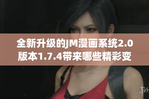 全新升级的JM漫画系统2.0版本1.7.4带来哪些精彩变化