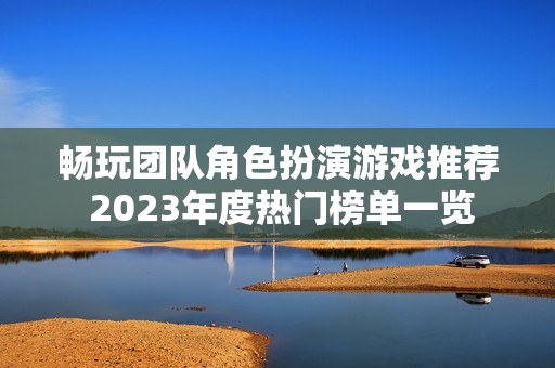 畅玩团队角色扮演游戏推荐 2023年度热门榜单一览