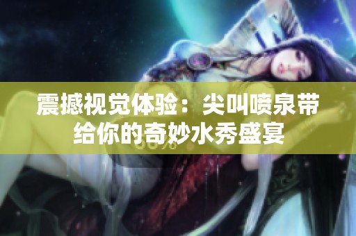 震撼视觉体验：尖叫喷泉带给你的奇妙水秀盛宴