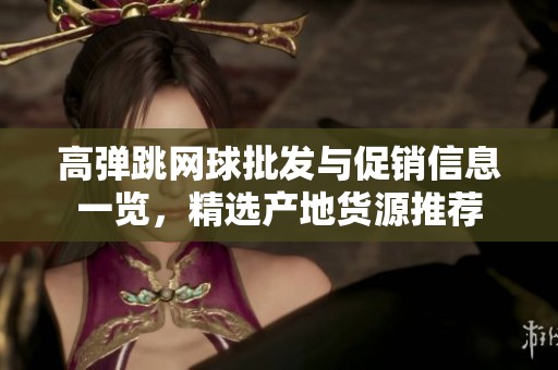高弹跳网球批发与促销信息一览，精选产地货源推荐
