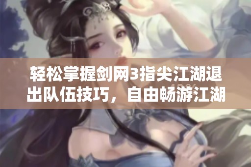轻松掌握剑网3指尖江湖退出队伍技巧，自由畅游江湖世界知识分享