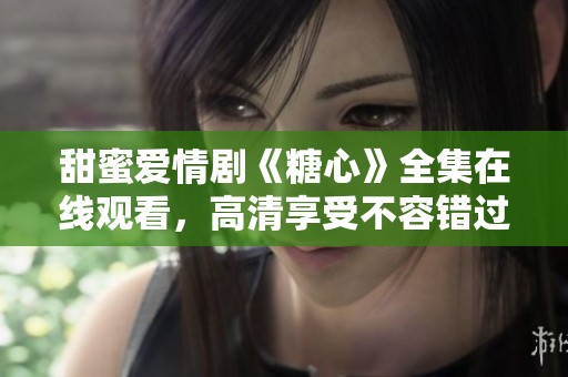甜蜜爱情剧《糖心》全集在线观看，高清享受不容错过