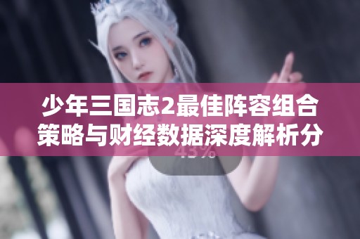 少年三国志2最佳阵容组合策略与财经数据深度解析分析