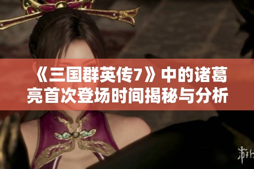 《三国群英传7》中的诸葛亮首次登场时间揭秘与分析