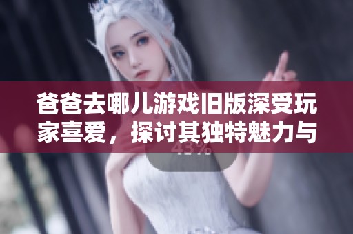爸爸去哪儿游戏旧版深受玩家喜爱，探讨其独特魅力与玩法乐趣