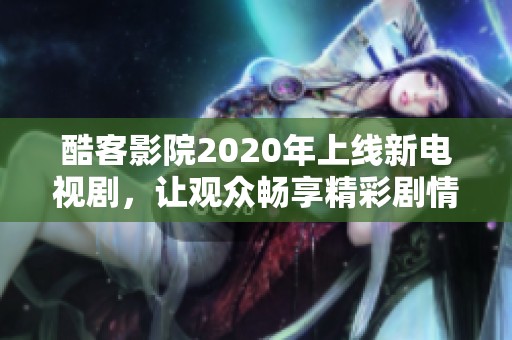 酷客影院2020年上线新电视剧，让观众畅享精彩剧情体验