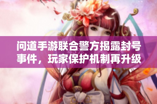 问道手游联合警方揭露封号事件，玩家保护机制再升级