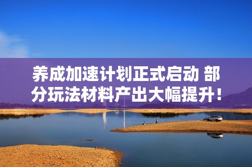 养成加速计划正式启动 部分玩法材料产出大幅提升！