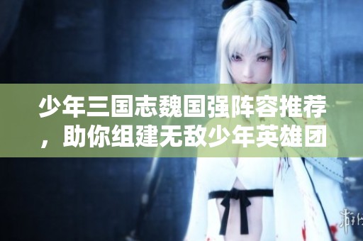 少年三国志魏国强阵容推荐，助你组建无敌少年英雄团队