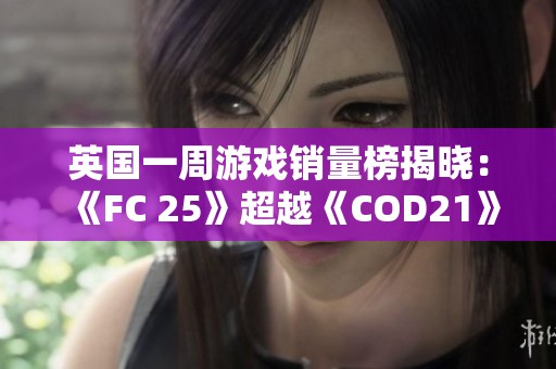 英国一周游戏销量榜揭晓：《FC 25》超越《COD21》荣登冠军之位