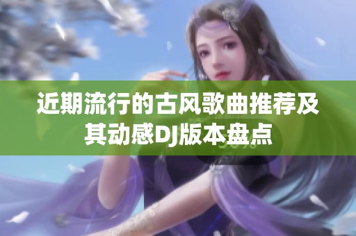 近期流行的古风歌曲推荐及其动感DJ版本盘点