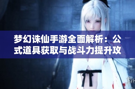 梦幻诛仙手游全面解析：公式道具获取与战斗力提升攻略