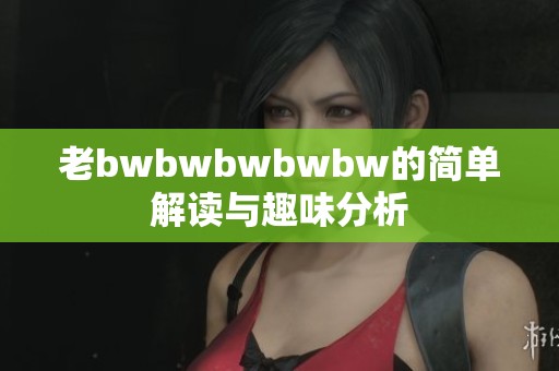 老bwbwbwbwbw的简单解读与趣味分析