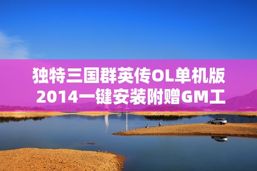 独特三国群英传OL单机版 2014一键安装附赠GM工具包