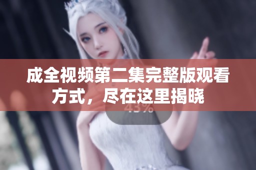成全视频第二集完整版观看方式，尽在这里揭晓
