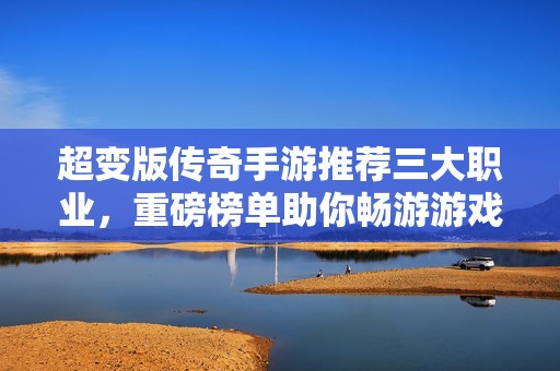 超变版传奇手游推荐三大职业，重磅榜单助你畅游游戏世界