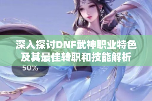 深入探讨DNF武神职业特色及其最佳转职和技能解析