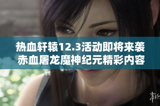 热血轩辕12.3活动即将来袭 赤血屠龙魔神纪元精彩内容抢先看