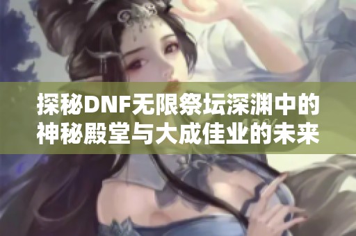 探秘DNF无限祭坛深渊中的神秘殿堂与大成佳业的未来潜力