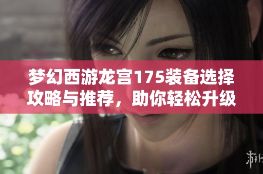 梦幻西游龙宫175装备选择攻略与推荐，助你轻松升级！