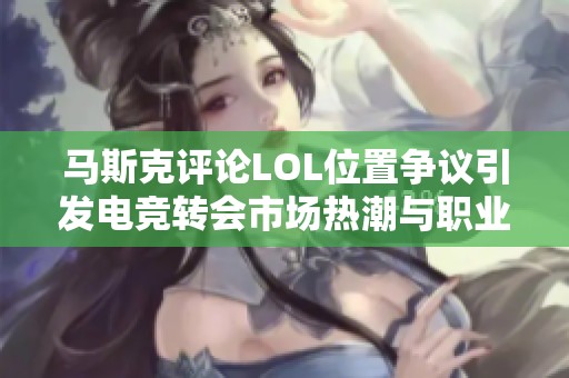马斯克评论LOL位置争议引发电竞转会市场热潮与职业动态分析