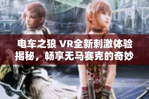 电车之狼 VR全新刺激体验揭秘，畅享无马赛克的奇妙旅程
