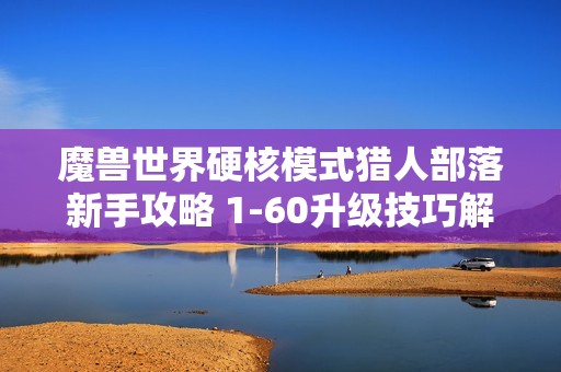 魔兽世界硬核模式猎人部落新手攻略 1-60升级技巧解析