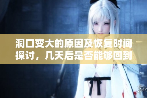洞口变大的原因及恢复时间探讨，几天后是否能够回到正常状态