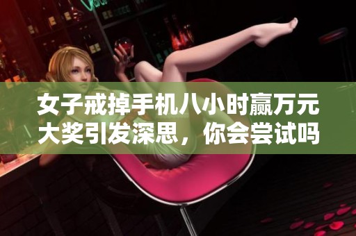 女子戒掉手机八小时赢万元大奖引发深思，你会尝试吗
