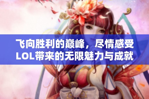 飞向胜利的巅峰，尽情感受LOL带来的无限魅力与成就感