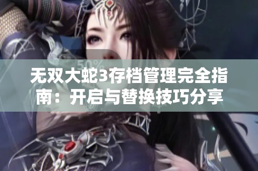 无双大蛇3存档管理完全指南：开启与替换技巧分享