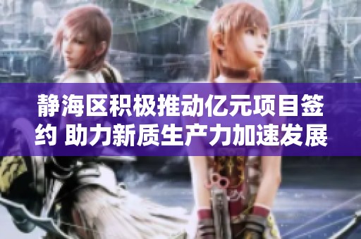 静海区积极推动亿元项目签约 助力新质生产力加速发展