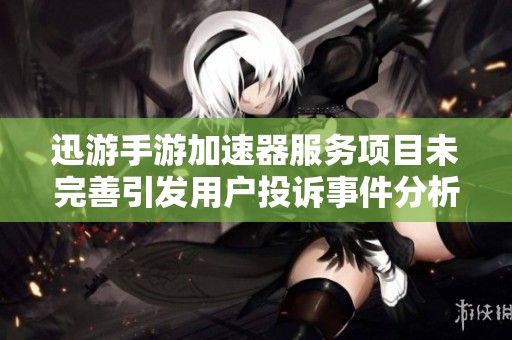 迅游手游加速器服务项目未完善引发用户投诉事件分析