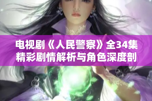 电视剧《人民警察》全34集精彩剧情解析与角色深度剖析
