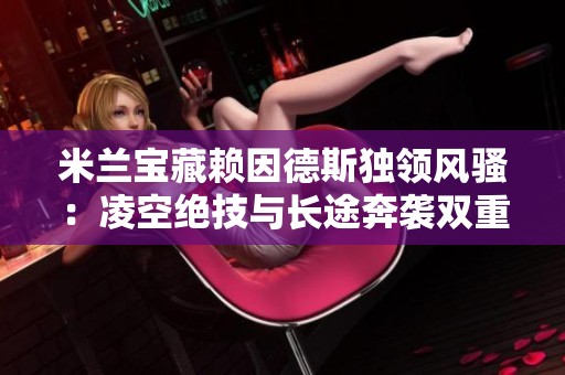米兰宝藏赖因德斯独领风骚：凌空绝技与长途奔袭双重精彩展示