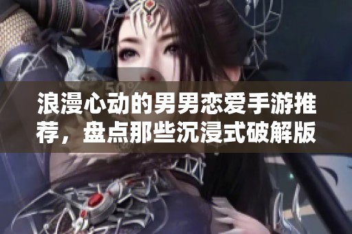 浪漫心动的男男恋爱手游推荐，盘点那些沉浸式破解版佳作
