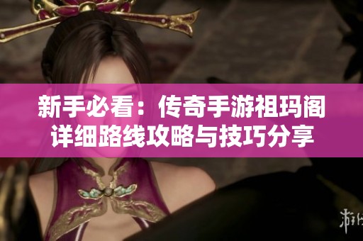 新手必看：传奇手游祖玛阁详细路线攻略与技巧分享