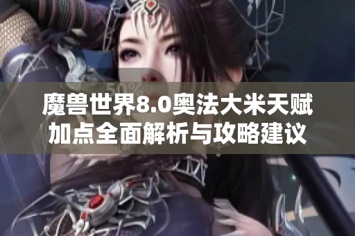 魔兽世界8.0奥法大米天赋加点全面解析与攻略建议