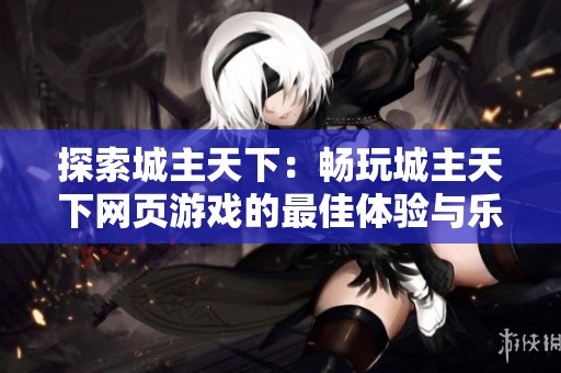 探索城主天下：畅玩城主天下网页游戏的最佳体验与乐趣