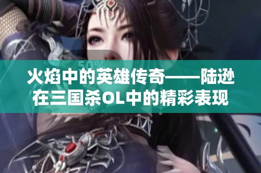 火焰中的英雄传奇——陆逊在三国杀OL中的精彩表现与战术分析