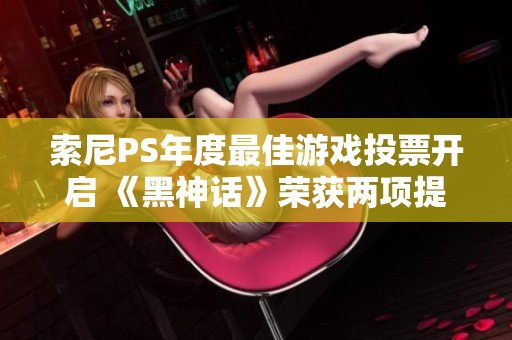索尼PS年度最佳游戏投票开启 《黑神话》荣获两项提名