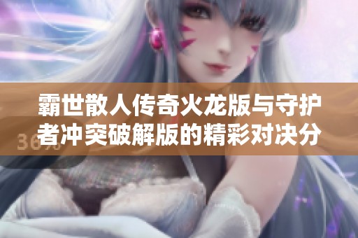 霸世散人传奇火龙版与守护者冲突破解版的精彩对决分析
