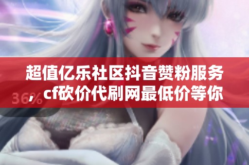 超值亿乐社区抖音赞粉服务，cf砍价代刷网最低价等你来抢！
