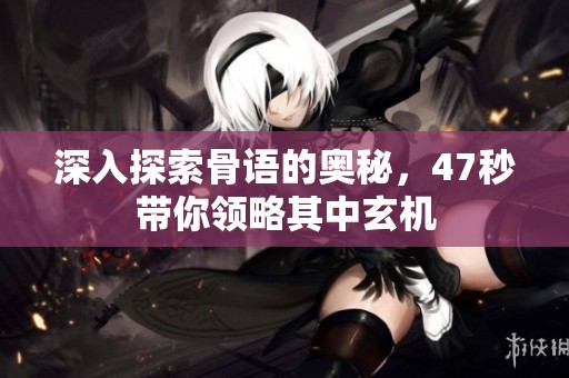 深入探索骨语的奥秘，47秒带你领略其中玄机
