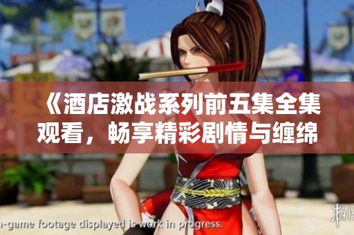 《酒店激战系列前五集全集观看，畅享精彩剧情与缠绵故事》