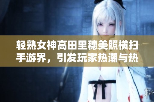轻熟女神高田里穗美照横扫手游界，引发玩家热潮与热情共振