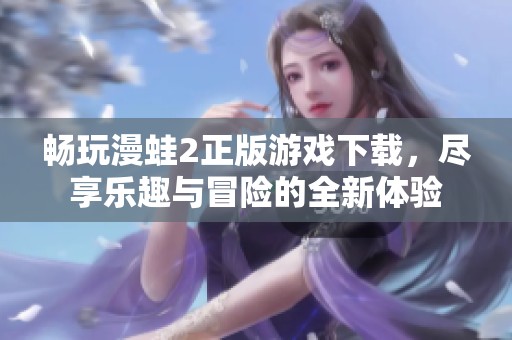 畅玩漫蛙2正版游戏下载，尽享乐趣与冒险的全新体验