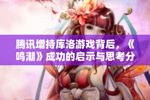 腾讯增持库洛游戏背后，《鸣潮》成功的启示与思考分析