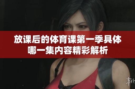 放课后的体育课第一季具体哪一集内容精彩解析