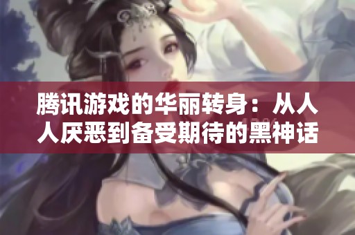 腾讯游戏的华丽转身：从人人厌恶到备受期待的黑神话与鸣潮天使